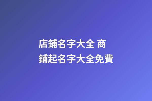 店鋪名字大全 商鋪起名字大全免費